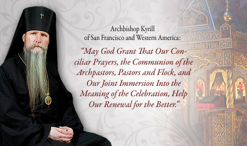 Archbishop Kyrill of San Francisco and Western America: �May God Grant That Our Conciliar Prayers, the Communion of the Archpastors, Pastors and Flock, and Our Joint Immersion Into the Meaning of the Celebration, Help Our Renewal for the Better.��
